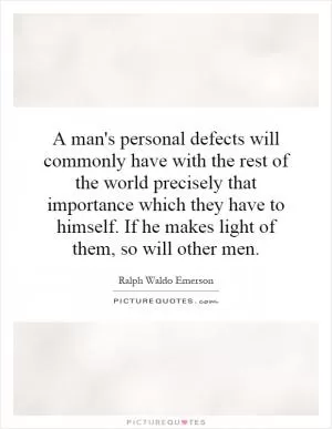 A man's personal defects will commonly have with the rest of the world precisely that importance which they have to himself. If he makes light of them, so will other men Picture Quote #1