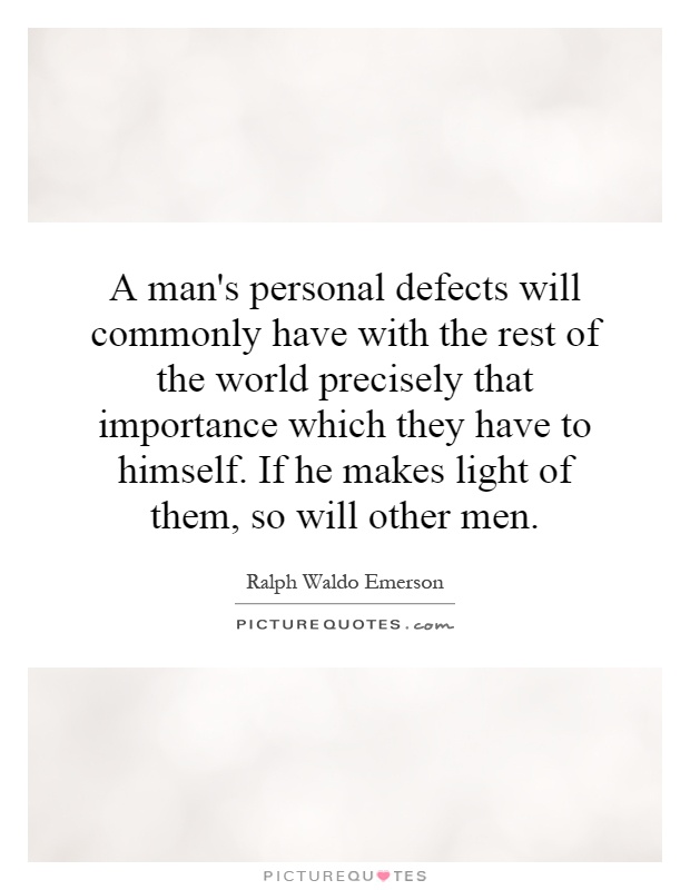 A man's personal defects will commonly have with the rest of the world precisely that importance which they have to himself. If he makes light of them, so will other men Picture Quote #1