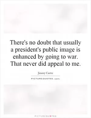 There's no doubt that usually a president's public image is enhanced by going to war. That never did appeal to me Picture Quote #1