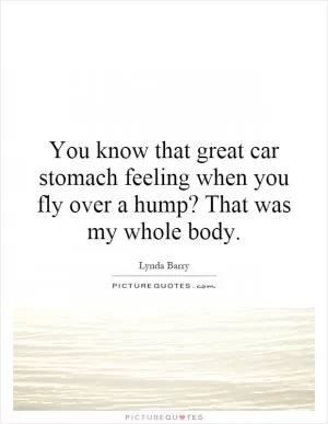 You know that great car stomach feeling when you fly over a hump? That was my whole body Picture Quote #1
