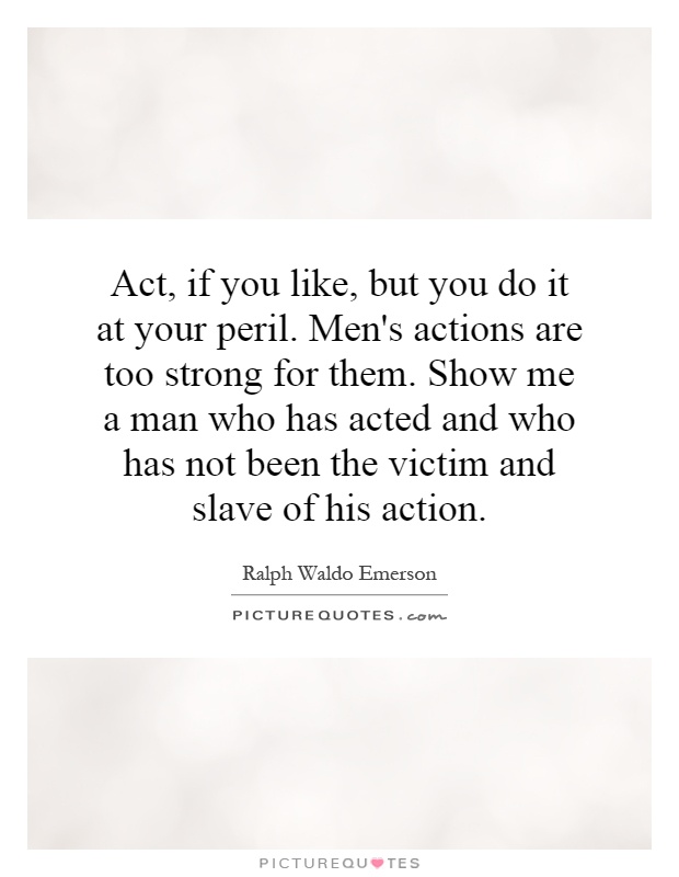 Act, if you like, but you do it at your peril. Men's actions are too strong for them. Show me a man who has acted and who has not been the victim and slave of his action Picture Quote #1