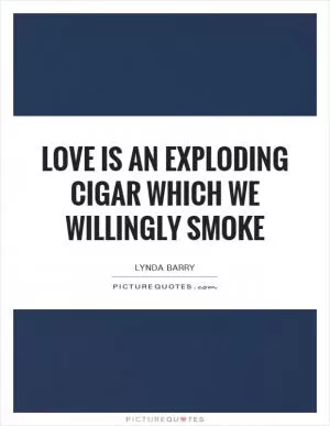 Love is an exploding cigar which we willingly smoke Picture Quote #1
