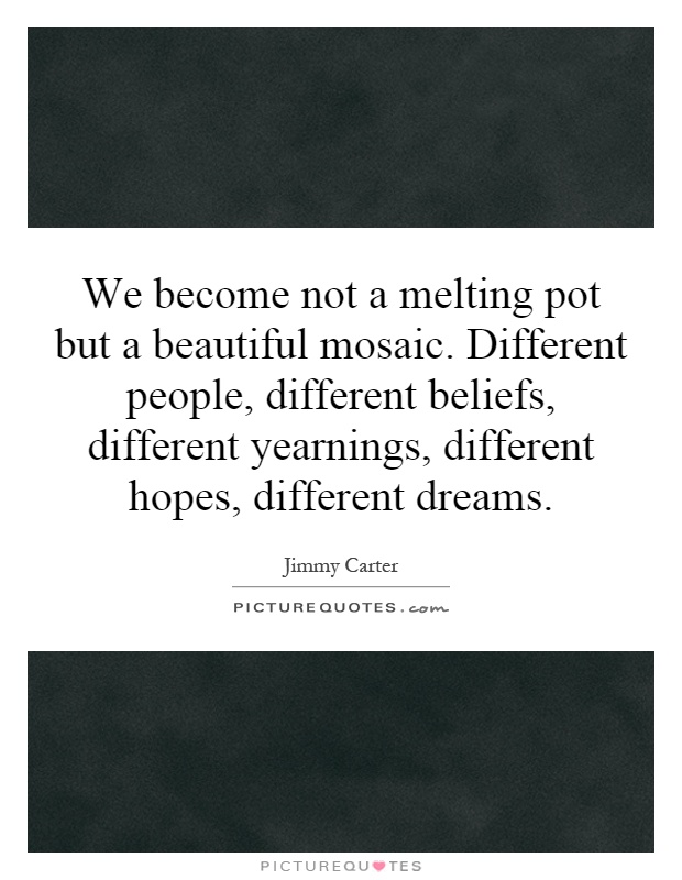 We become not a melting pot but a beautiful mosaic. Different people, different beliefs, different yearnings, different hopes, different dreams Picture Quote #1