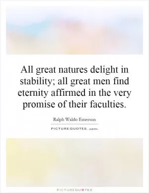 All great natures delight in stability; all great men find eternity affirmed in the very promise of their faculties Picture Quote #1