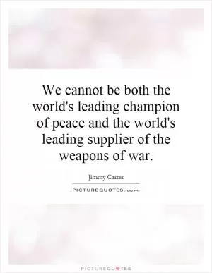 We cannot be both the world's leading champion of peace and the world's leading supplier of the weapons of war Picture Quote #1