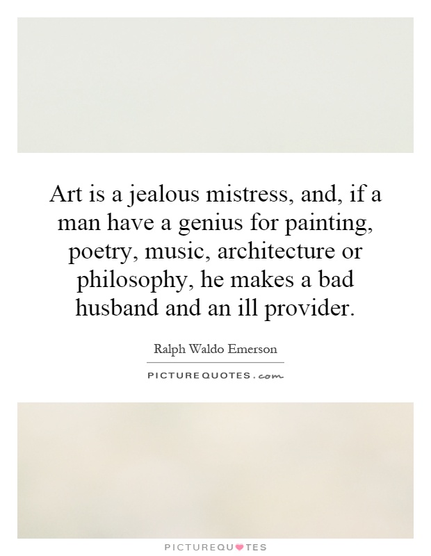 Art is a jealous mistress, and, if a man have a genius for painting, poetry, music, architecture or philosophy, he makes a bad husband and an ill provider Picture Quote #1
