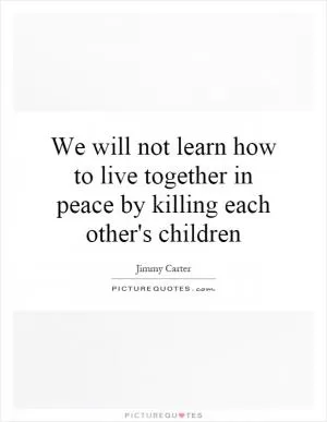 We will not learn how to live together in peace by killing each other's children Picture Quote #1
