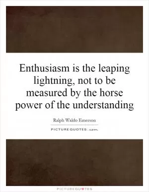 Enthusiasm is the leaping lightning, not to be measured by the horse power of the understanding Picture Quote #1