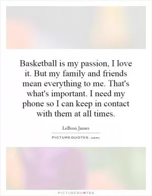 Basketball is my passion, I love it. But my family and friends mean everything to me. That's what's important. I need my phone so I can keep in contact with them at all times Picture Quote #1