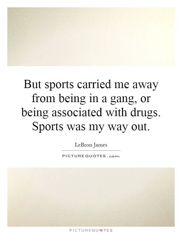 But sports carried me away from being in a gang, or being associated with drugs. Sports was my way out Picture Quote #1