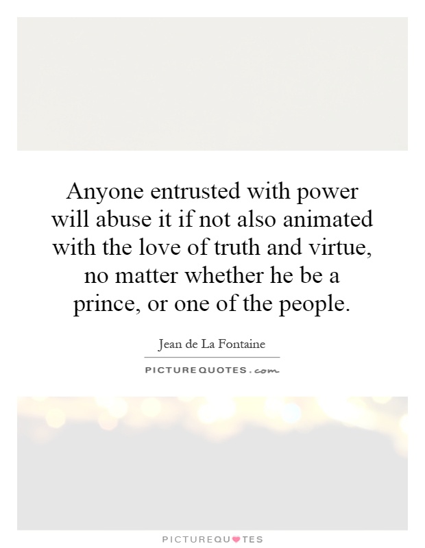 Anyone entrusted with power will abuse it if not also animated with the love of truth and virtue, no matter whether he be a prince, or one of the people Picture Quote #1