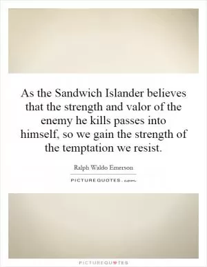 As the Sandwich Islander believes that the strength and valor of the enemy he kills passes into himself, so we gain the strength of the temptation we resist Picture Quote #1