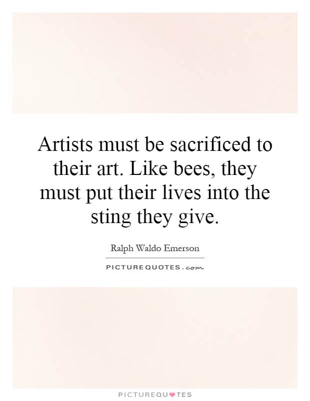Artists must be sacrificed to their art. Like bees, they must put their lives into the sting they give Picture Quote #1