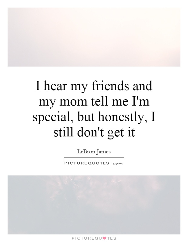 I hear my friends and my mom tell me I'm special, but honestly, I still don't get it Picture Quote #1