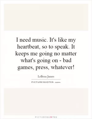 I need music. It's like my heartbeat, so to speak. It keeps me going no matter what's going on - bad games, press, whatever! Picture Quote #1
