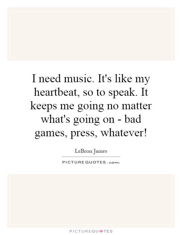I need music. It's like my heartbeat, so to speak. It keeps me going no matter what's going on - bad games, press, whatever! Picture Quote #1