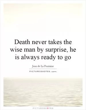 Death never takes the wise man by surprise, he is always ready to go Picture Quote #1