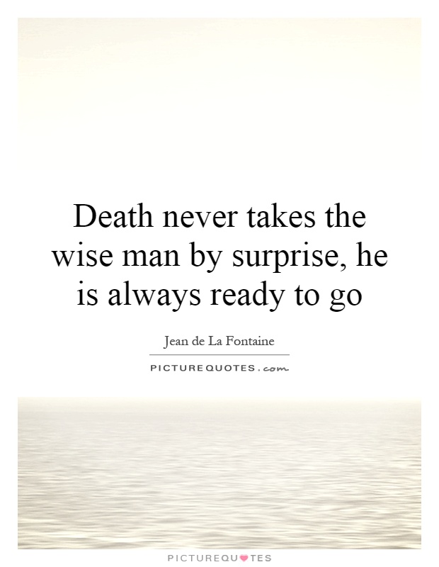 Death never takes the wise man by surprise, he is always ready to go Picture Quote #1