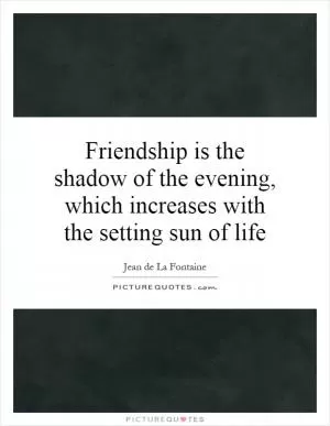 Friendship is the shadow of the evening, which increases with the setting sun of life Picture Quote #1
