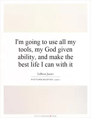 I'm going to use all my tools, my God given ability, and make the best life I can with it Picture Quote #1