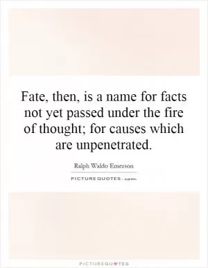 Fate, then, is a name for facts not yet passed under the fire of thought; for causes which are unpenetrated Picture Quote #1