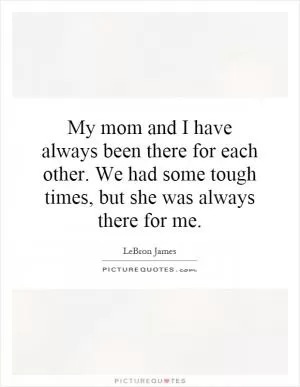 My mom and I have always been there for each other. We had some tough times, but she was always there for me Picture Quote #1