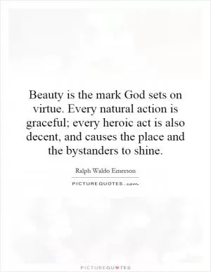 Beauty is the mark God sets on virtue. Every natural action is graceful; every heroic act is also decent, and causes the place and the bystanders to shine Picture Quote #1