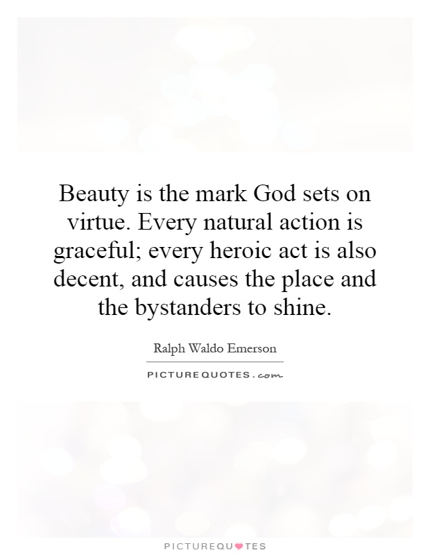 Beauty is the mark God sets on virtue. Every natural action is graceful; every heroic act is also decent, and causes the place and the bystanders to shine Picture Quote #1