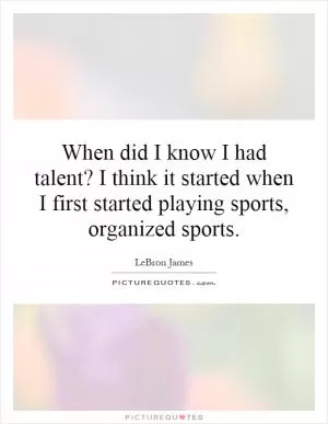 When did I know I had talent? I think it started when I first started playing sports, organized sports Picture Quote #1