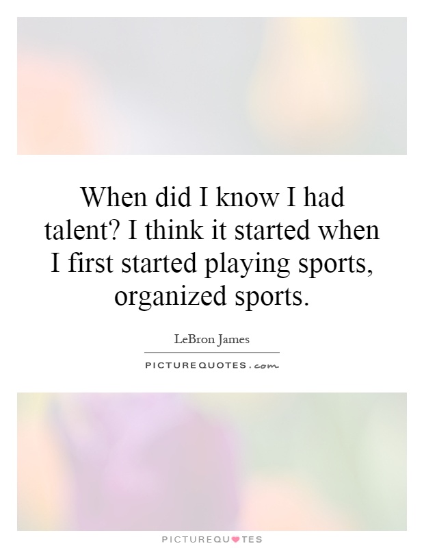 When did I know I had talent? I think it started when I first started playing sports, organized sports Picture Quote #1