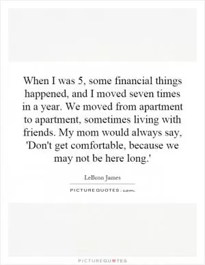 When I was 5, some financial things happened, and I moved seven times in a year. We moved from apartment to apartment, sometimes living with friends. My mom would always say, 'Don't get comfortable, because we may not be here long.' Picture Quote #1