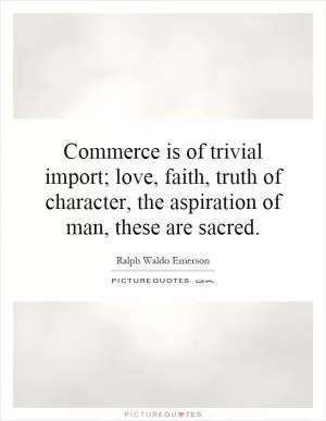 Commerce is of trivial import; love, faith, truth of character, the aspiration of man, these are sacred Picture Quote #1