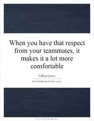 When you have that respect from your teammates, it makes it a lot more comfortable Picture Quote #1