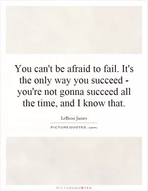 You can't be afraid to fail. It's the only way you succeed - you're not gonna succeed all the time, and I know that Picture Quote #1