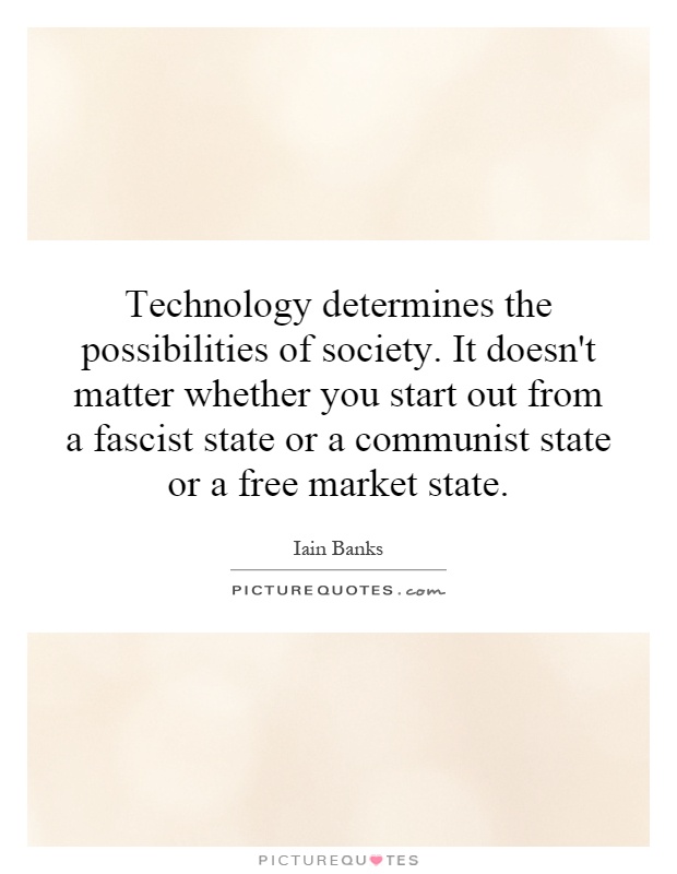 Technology determines the possibilities of society. It doesn't matter whether you start out from a fascist state or a communist state or a free market state Picture Quote #1