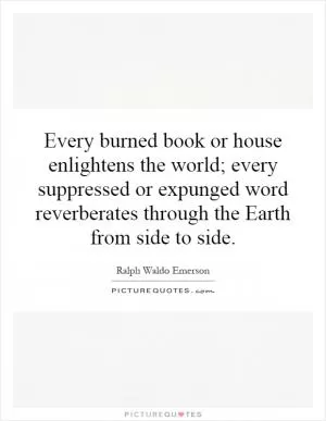 Every burned book or house enlightens the world; every suppressed or expunged word reverberates through the Earth from side to side Picture Quote #1