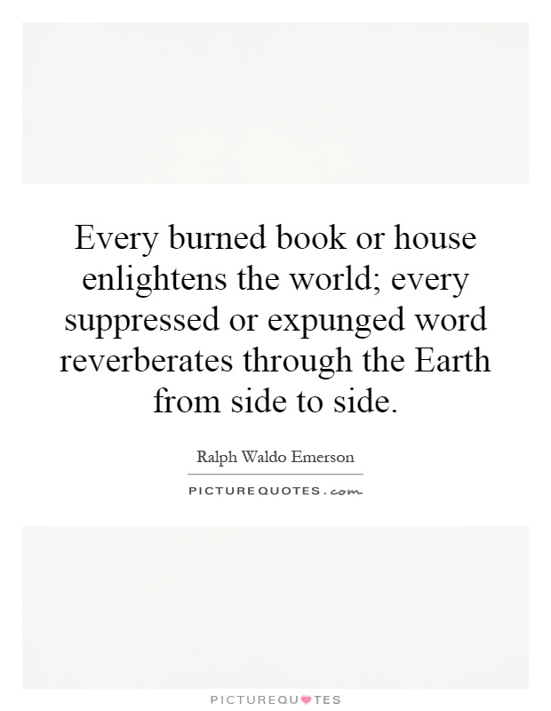 Every burned book or house enlightens the world; every suppressed or expunged word reverberates through the Earth from side to side Picture Quote #1