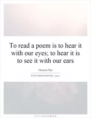 To read a poem is to hear it with our eyes; to hear it is to see it with our ears Picture Quote #1