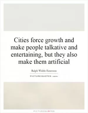 Cities force growth and make people talkative and entertaining, but they also make them artificial Picture Quote #1