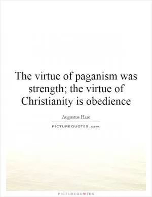 The virtue of paganism was strength; the virtue of Christianity is obedience Picture Quote #1