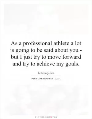 As a professional athlete a lot is going to be said about you - but I just try to move forward and try to achieve my goals Picture Quote #1