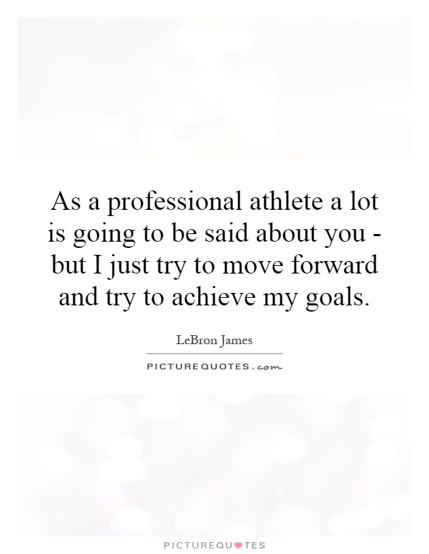 As a professional athlete a lot is going to be said about you - but I just try to move forward and try to achieve my goals Picture Quote #1