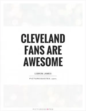Cleveland fans are awesome Picture Quote #1