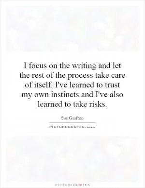 I focus on the writing and let the rest of the process take care of itself. I've learned to trust my own instincts and I've also learned to take risks Picture Quote #1