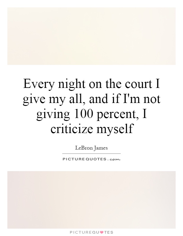 Every night on the court I give my all, and if I'm not giving 100 percent, I criticize myself Picture Quote #1