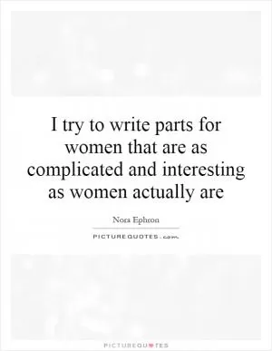I try to write parts for women that are as complicated and interesting as women actually are Picture Quote #1