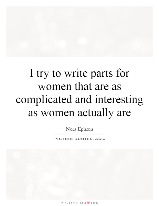 I try to write parts for women that are as complicated and interesting as women actually are Picture Quote #1