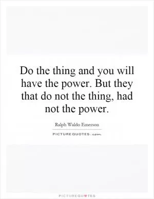 Do the thing and you will have the power. But they that do not the thing, had not the power Picture Quote #1