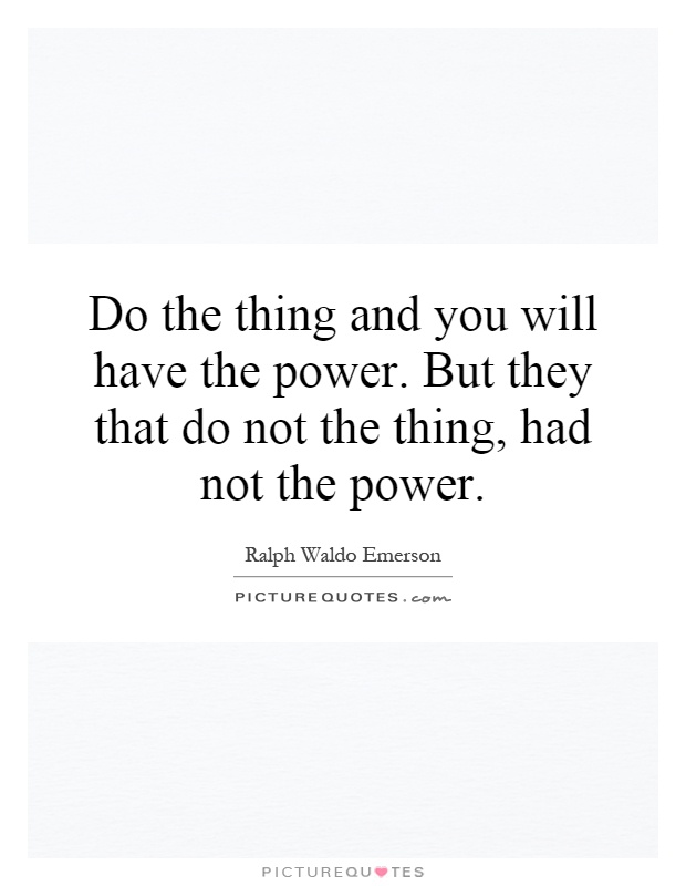 Do the thing and you will have the power. But they that do not the thing, had not the power Picture Quote #1