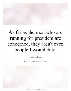 As far as the men who are running for president are concerned, they aren't even people I would date Picture Quote #1